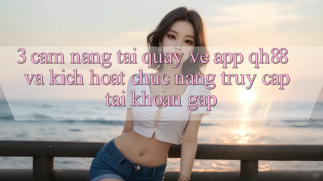 3. Cẩm nang Tải quay về App QH88 Và Kích Hoạt Chức năng Truy cập tài khoản Gấp 3. Cẩm nang Tải quay về App QH88 Và Kích Hoạt Chức năng Truy cập tài khoản Gấp