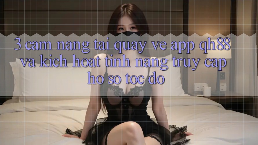 3. Cẩm nang Tải quay về App QH88 Và Kích Hoạt Tính Năng Truy cập hồ sơ Tốc độ 3. Cẩm nang Tải quay về App QH88 Và Kích Hoạt Tính Năng Truy cập hồ sơ Tốc độ