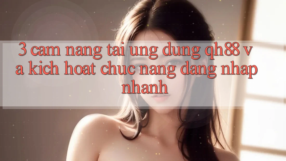 3. Cẩm nang Tải Ứng dụng QH88 Và Kích Hoạt Chức năng Đăng Nhập Nhanh 3. Cẩm nang Tải Ứng dụng QH88 Và Kích Hoạt Chức năng Đăng Nhập Nhanh