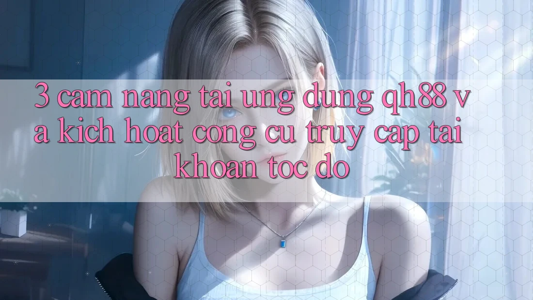 3. Cẩm nang Tải Ứng dụng QH88 Và Kích Hoạt Công cụ Truy cập tài khoản Tốc độ 3. Cẩm nang Tải Ứng dụng QH88 Và Kích Hoạt Công cụ Truy cập tài khoản Tốc độ