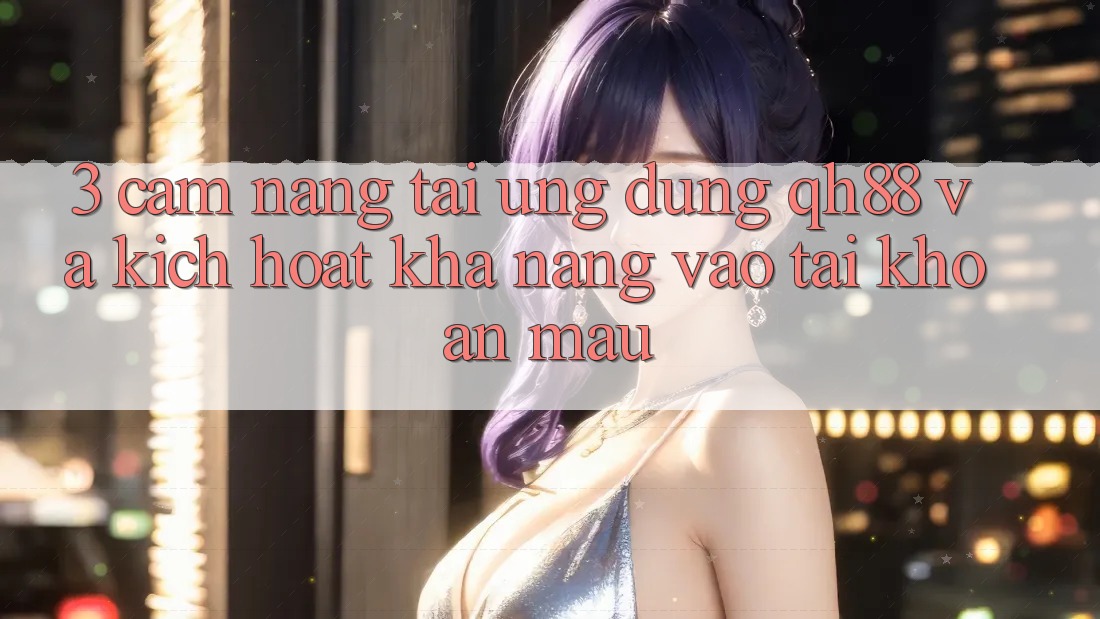 3. Cẩm nang Tải Ứng dụng QH88 Và Kích Hoạt Khả năng Vào tài khoản Mau 3. Cẩm nang Tải Ứng dụng QH88 Và Kích Hoạt Khả năng Vào tài khoản Mau