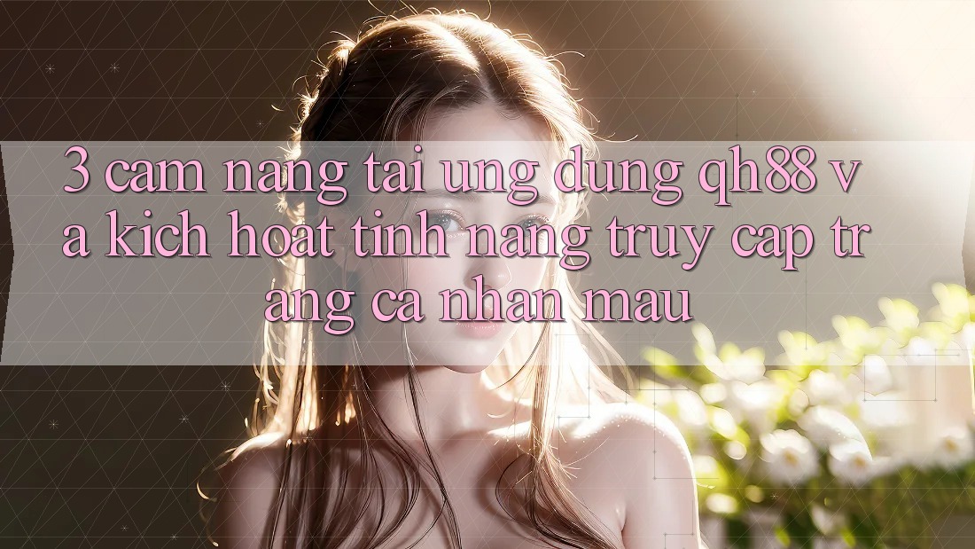 3. Cẩm nang Tải Ứng dụng QH88 Và Kích Hoạt Tính Năng Truy cập trang cá nhân Mau
