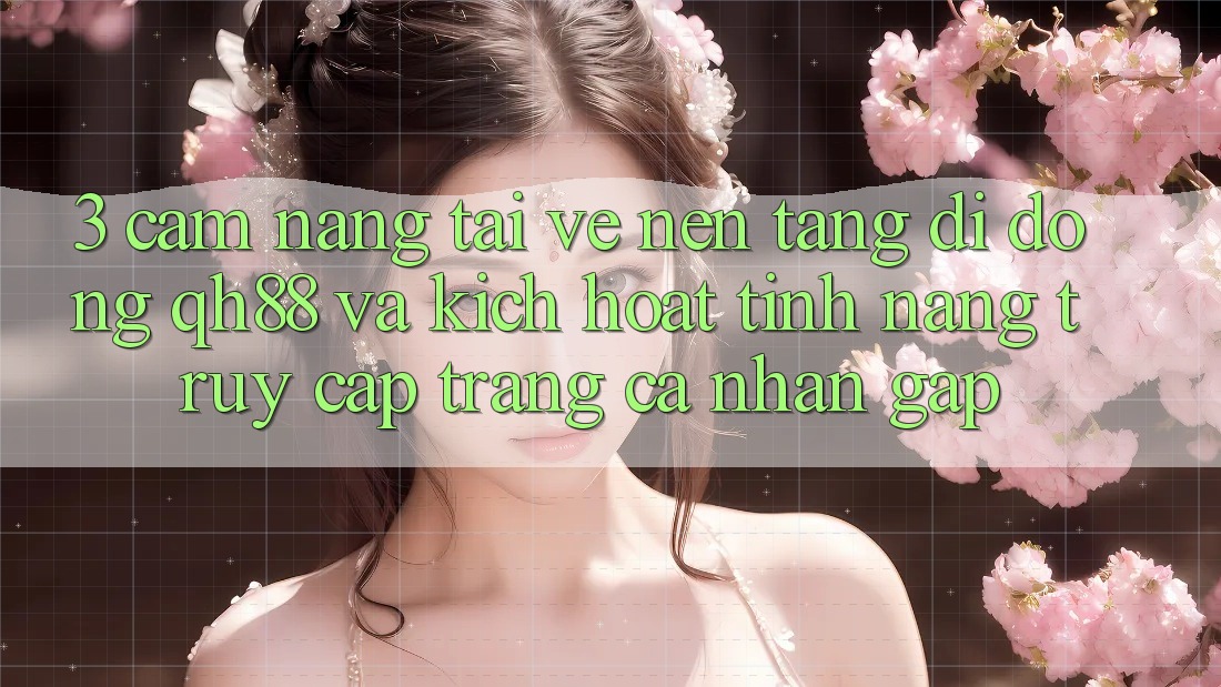 3. Cẩm nang Tải về Nền tảng di động QH88 Và Kích Hoạt Tính Năng Truy cập trang cá nhân Gấp 3. Cẩm nang Tải về Nền tảng di động QH88 Và Kích Hoạt Tính Năng Truy cập trang cá nhân Gấp