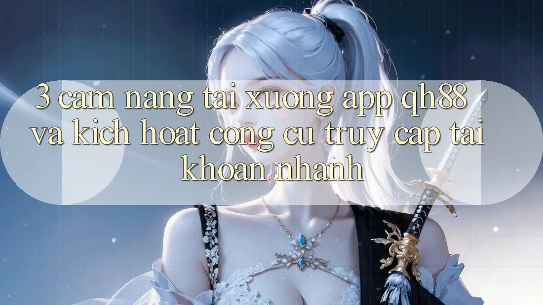 3. Cẩm nang Tải xuống App QH88 Và Kích Hoạt Công cụ Truy cập tài khoản Nhanh 3. Cẩm nang Tải xuống App QH88 Và Kích Hoạt Công cụ Truy cập tài khoản Nhanh