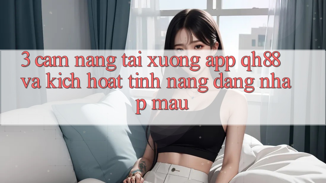 3. Cẩm nang Tải xuống App QH88 Và Kích Hoạt Tính Năng Đăng Nhập Mau 3. Cẩm nang Tải xuống App QH88 Và Kích Hoạt Tính Năng Đăng Nhập Mau