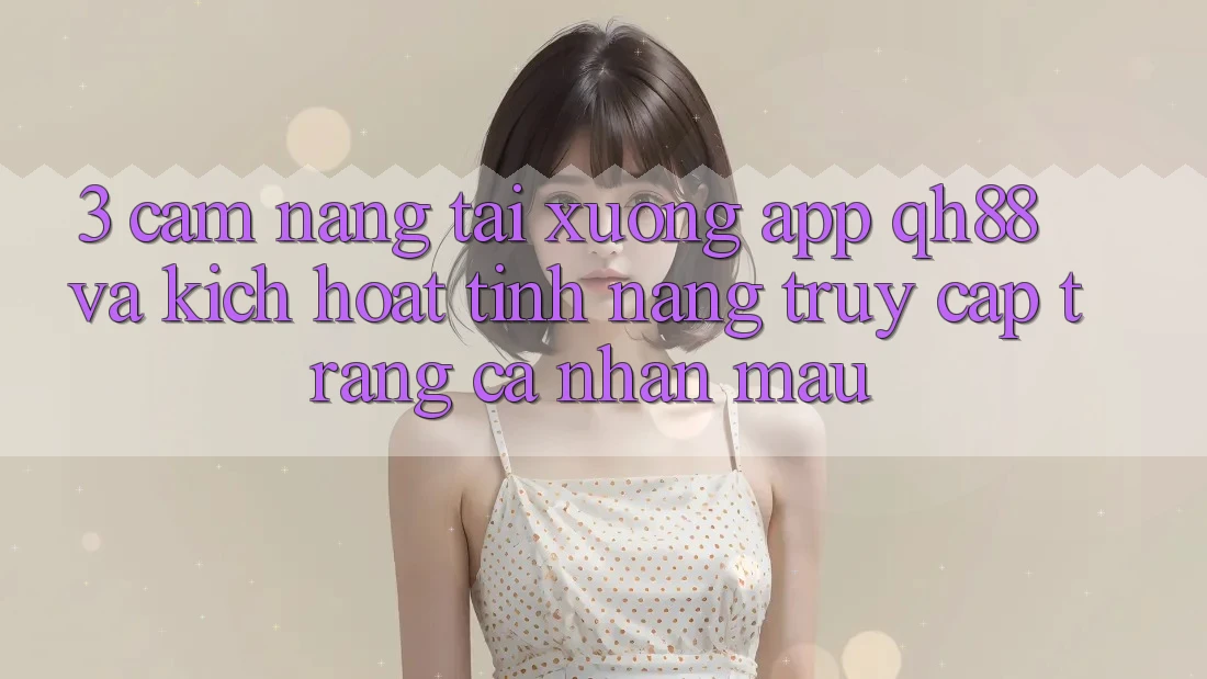 3. Cẩm nang Tải xuống App QH88 Và Kích Hoạt Tính Năng Truy cập trang cá nhân Mau 3. Cẩm nang Tải xuống App QH88 Và Kích Hoạt Tính Năng Truy cập trang cá nhân Mau