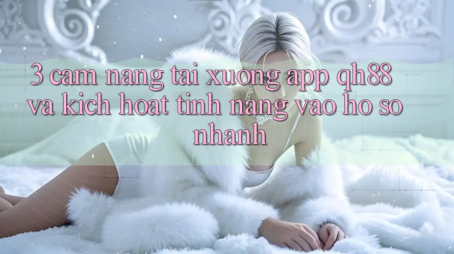 3. Cẩm nang Tải xuống App QH88 Và Kích Hoạt Tính Năng Vào hồ sơ Nhanh 3. Cẩm nang Tải xuống App QH88 Và Kích Hoạt Tính Năng Vào hồ sơ Nhanh