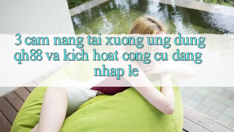 3. Cẩm nang Tải xuống Ứng dụng QH88 Và Kích Hoạt Công cụ Đăng Nhập Lẹ