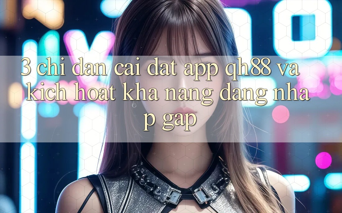 3. Chỉ dẫn Cài đặt App QH88 Và Kích Hoạt Khả năng Đăng Nhập Gấp 3. Chỉ dẫn Cài đặt App QH88 Và Kích Hoạt Khả năng Đăng Nhập Gấp
