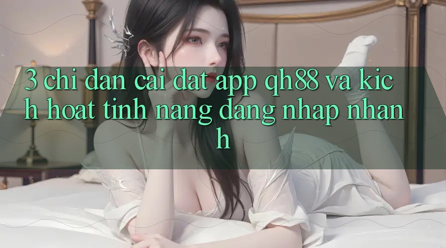 3. Chỉ dẫn Cài đặt App QH88 Và Kích Hoạt Tính Năng Đăng Nhập Nhanh 3. Chỉ dẫn Cài đặt App QH88 Và Kích Hoạt Tính Năng Đăng Nhập Nhanh