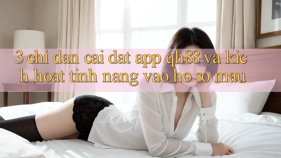 3. Chỉ dẫn Cài đặt App QH88 Và Kích Hoạt Tính Năng Vào hồ sơ Mau 3. Chỉ dẫn Cài đặt App QH88 Và Kích Hoạt Tính Năng Vào hồ sơ Mau
