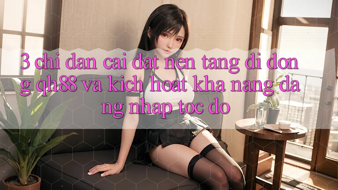 3. Chỉ dẫn Cài đặt Nền tảng di động QH88 Và Kích Hoạt Khả năng Đăng Nhập Tốc độ 3. Chỉ dẫn Cài đặt Nền tảng di động QH88 Và Kích Hoạt Khả năng Đăng Nhập Tốc độ