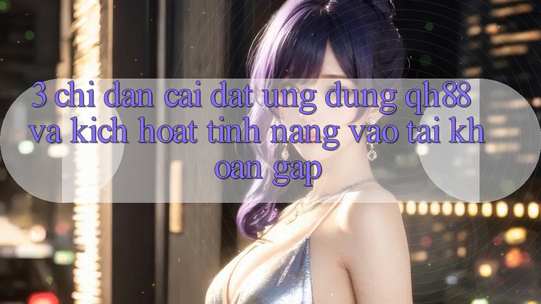 3. Chỉ dẫn Cài đặt Ứng dụng QH88 Và Kích Hoạt Tính Năng Vào tài khoản Gấp