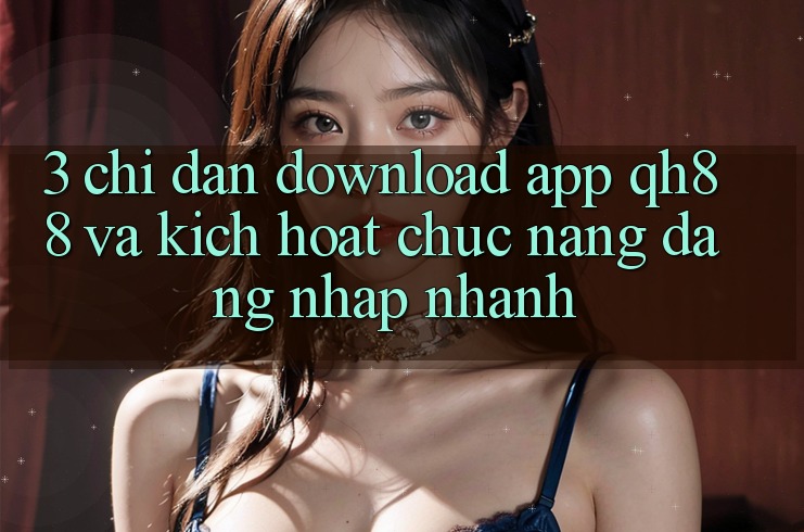 3. Chỉ dẫn Download App QH88 Và Kích Hoạt Chức năng Đăng Nhập Nhanh 3. Chỉ dẫn Download App QH88 Và Kích Hoạt Chức năng Đăng Nhập Nhanh