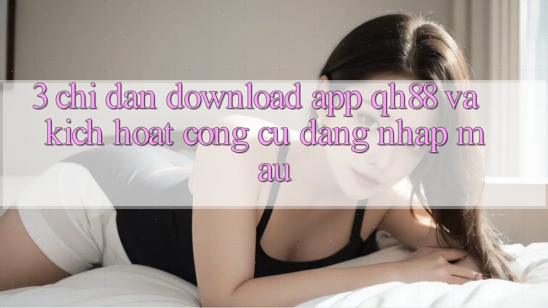 3. Chỉ dẫn Download App QH88 Và Kích Hoạt Công cụ Đăng Nhập Mau