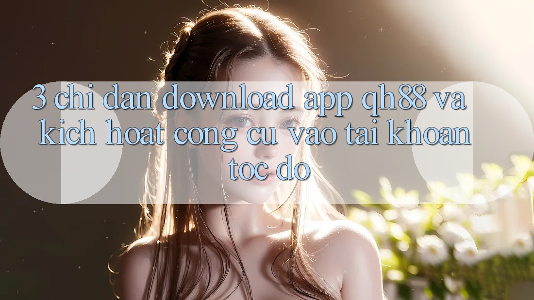 3. Chỉ dẫn Download App QH88 Và Kích Hoạt Công cụ Vào tài khoản Tốc độ 3. Chỉ dẫn Download App QH88 Và Kích Hoạt Công cụ Vào tài khoản Tốc độ