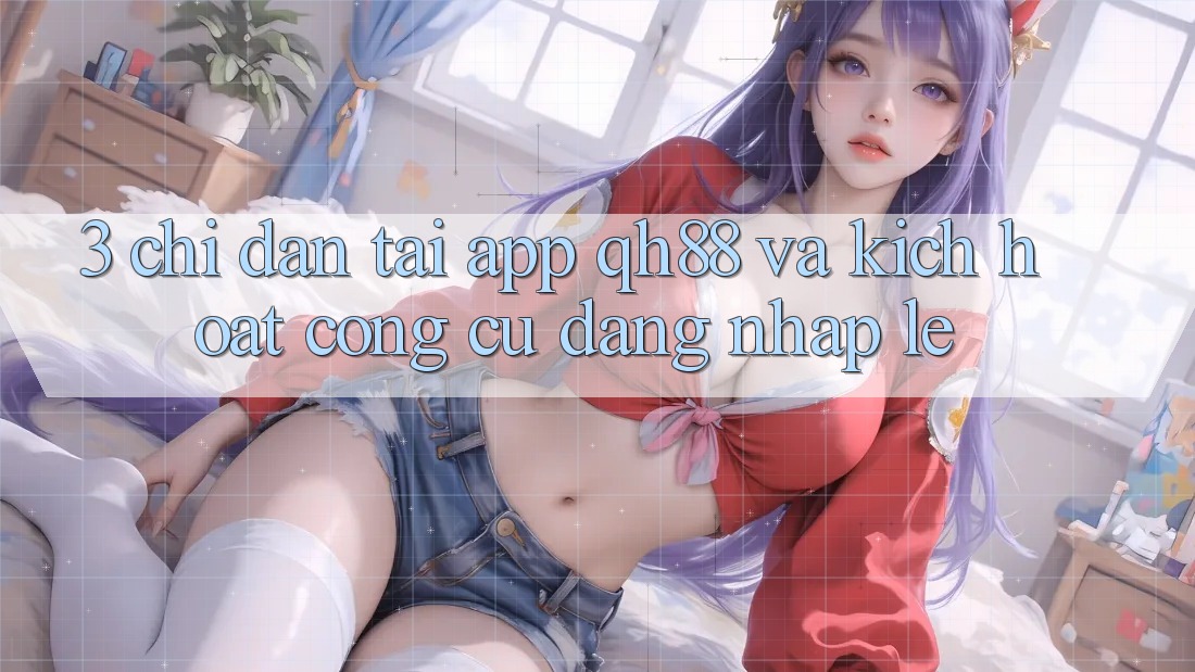 3. Chỉ dẫn Tải App QH88 Và Kích Hoạt Công cụ Đăng Nhập Lẹ 3. Chỉ dẫn Tải App QH88 Và Kích Hoạt Công cụ Đăng Nhập Lẹ