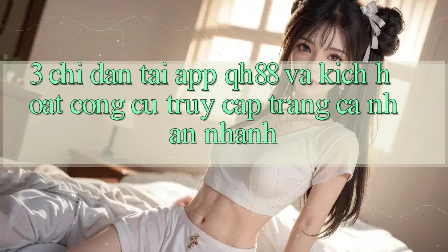 3. Chỉ dẫn Tải App QH88 Và Kích Hoạt Công cụ Truy cập trang cá nhân Nhanh