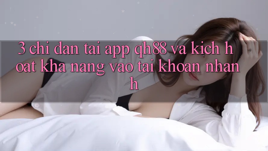 3. Chỉ dẫn Tải App QH88 Và Kích Hoạt Khả năng Vào tài khoản Nhanh 3. Chỉ dẫn Tải App QH88 Và Kích Hoạt Khả năng Vào tài khoản Nhanh