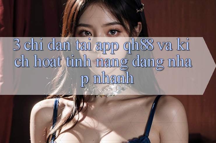 3. Chỉ dẫn Tải App QH88 Và Kích Hoạt Tính Năng Đăng Nhập Nhanh