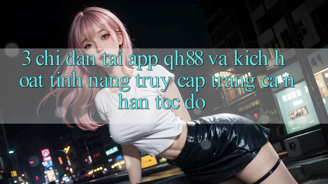 3. Chỉ dẫn Tải App QH88 Và Kích Hoạt Tính Năng Truy cập trang cá nhân Tốc độ