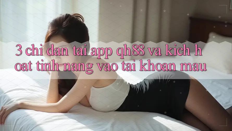 3. Chỉ dẫn Tải App QH88 Và Kích Hoạt Tính Năng Vào tài khoản Mau