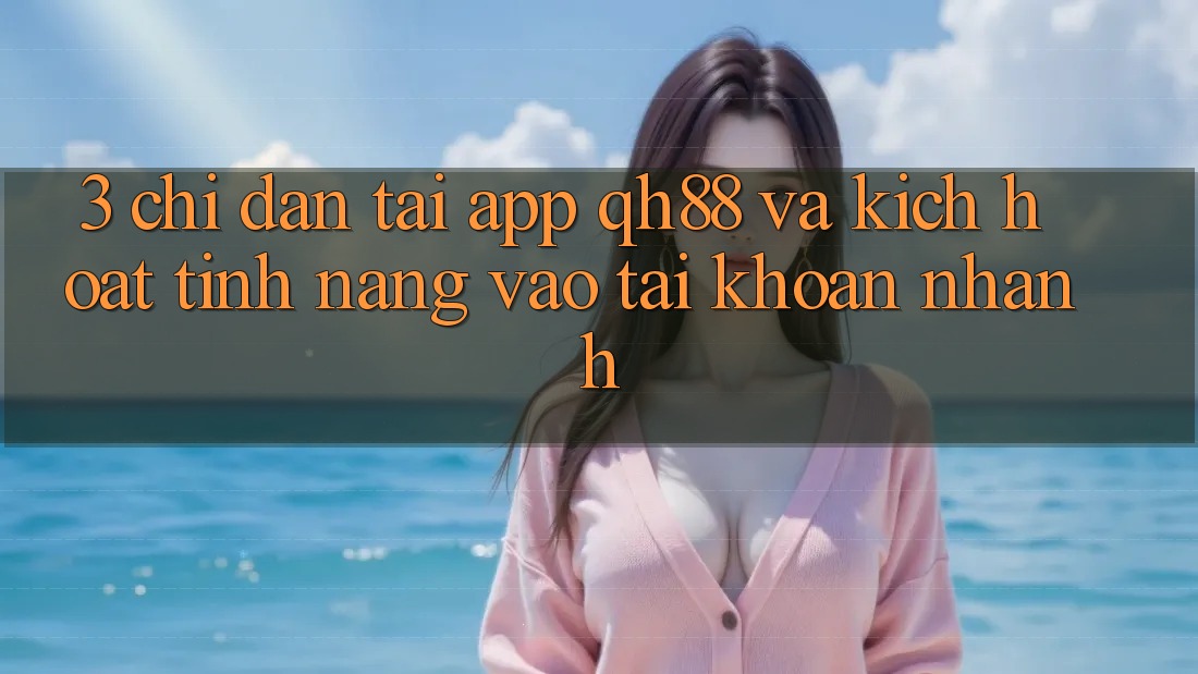 3. Chỉ dẫn Tải App QH88 Và Kích Hoạt Tính Năng Vào tài khoản Nhanh 3. Chỉ dẫn Tải App QH88 Và Kích Hoạt Tính Năng Vào tài khoản Nhanh