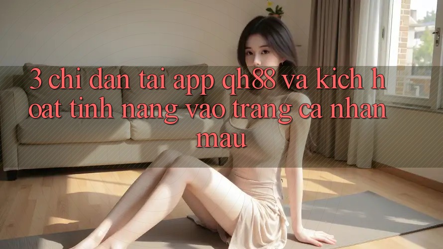3. Chỉ dẫn Tải App QH88 Và Kích Hoạt Tính Năng Vào trang cá nhân Mau