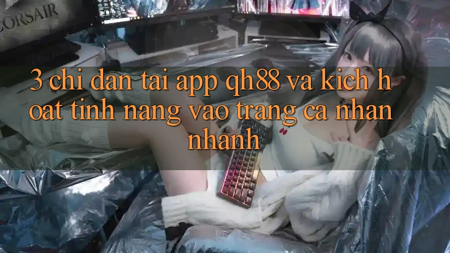 3. Chỉ dẫn Tải App QH88 Và Kích Hoạt Tính Năng Vào trang cá nhân Nhanh 3. Chỉ dẫn Tải App QH88 Và Kích Hoạt Tính Năng Vào trang cá nhân Nhanh