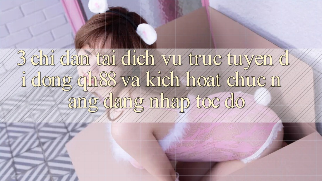 3. Chỉ dẫn Tải Dịch vụ trực tuyến di động QH88 Và Kích Hoạt Chức năng Đăng nhập Tốc độ
