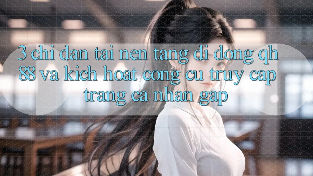 3. Chỉ dẫn Tải Nền tảng di động QH88 Và Kích Hoạt Công cụ Truy cập trang cá nhân Gấp 3. Chỉ dẫn Tải Nền tảng di động QH88 Và Kích Hoạt Công cụ Truy cập trang cá nhân Gấp
