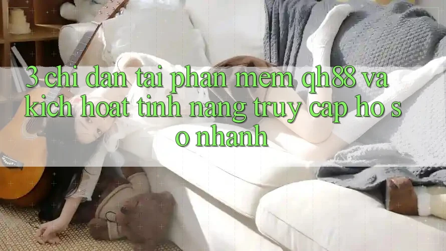 3. Chỉ dẫn Tải Phần mềm QH88 Và Kích Hoạt Tính Năng Truy cập hồ sơ Nhanh