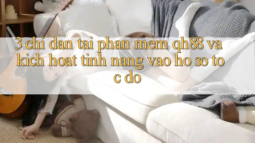 3. Chỉ dẫn Tải Phần mềm QH88 Và Kích Hoạt Tính Năng Vào hồ sơ Tốc độ 3. Chỉ dẫn Tải Phần mềm QH88 Và Kích Hoạt Tính Năng Vào hồ sơ Tốc độ