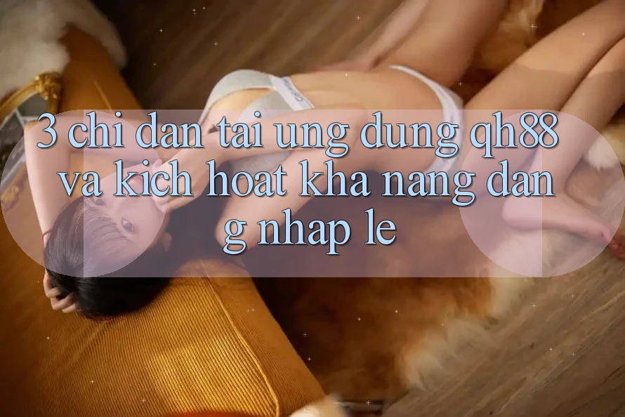 3. Chỉ dẫn Tải Ứng dụng QH88 Và Kích Hoạt Khả năng Đăng Nhập Lẹ