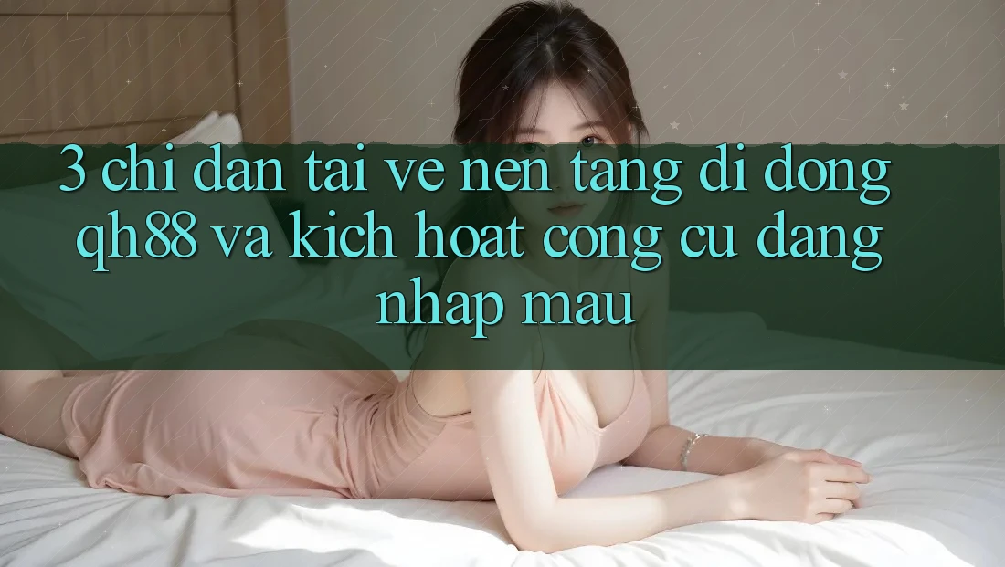 3. Chỉ dẫn Tải về Nền tảng di động QH88 Và Kích Hoạt Công cụ Đăng Nhập Mau 3. Chỉ dẫn Tải về Nền tảng di động QH88 Và Kích Hoạt Công cụ Đăng Nhập Mau