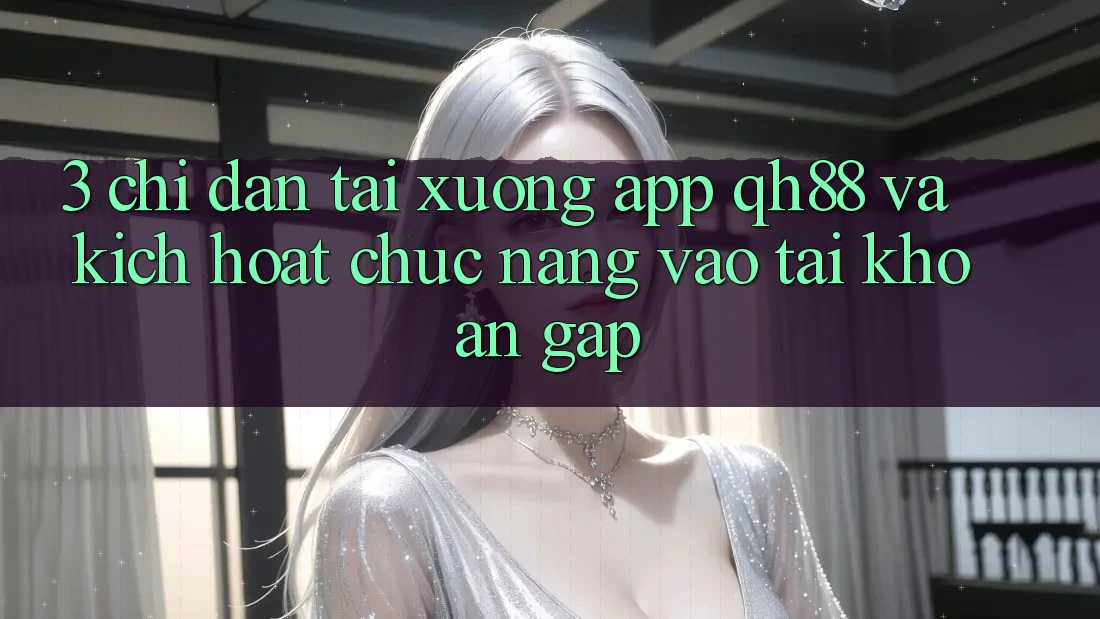 3. Chỉ dẫn Tải xuống App QH88 Và Kích Hoạt Chức năng Vào tài khoản Gấp
