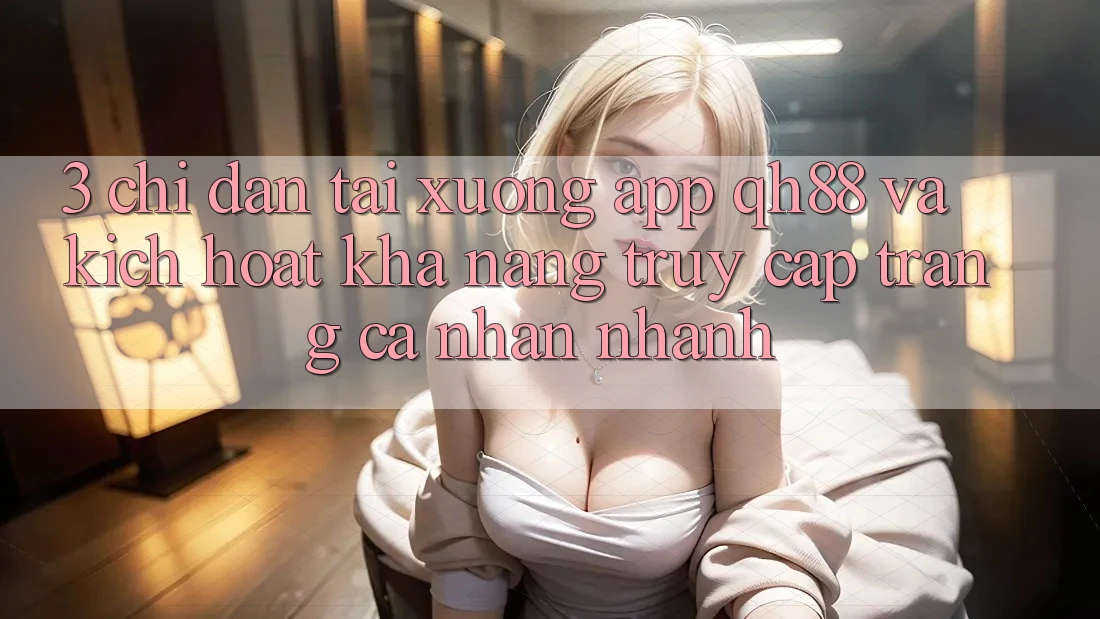 3. Chỉ dẫn Tải xuống App QH88 Và Kích Hoạt Khả năng Truy cập trang cá nhân Nhanh 3. Chỉ dẫn Tải xuống App QH88 Và Kích Hoạt Khả năng Truy cập trang cá nhân Nhanh