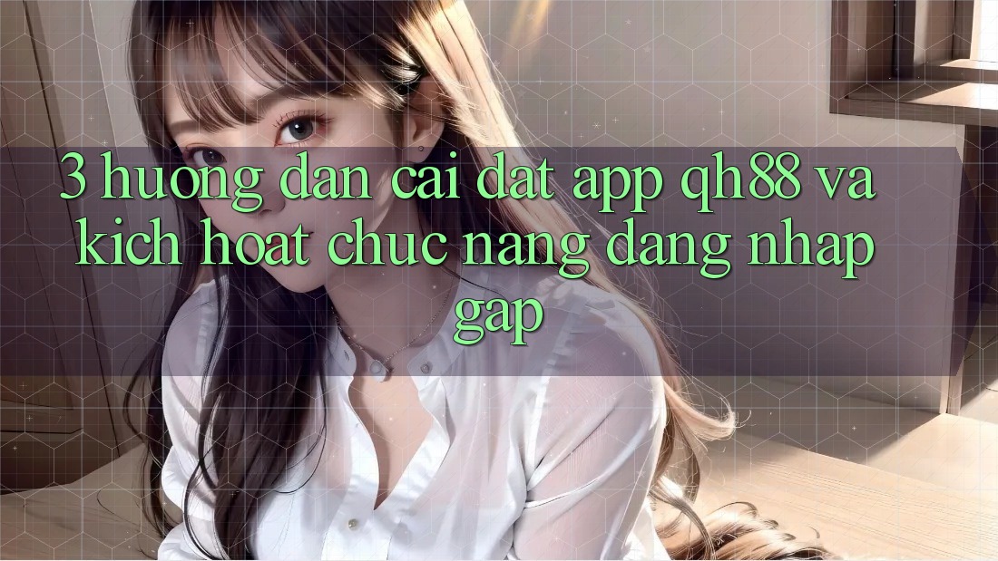 3. Hướng dẫn Cài đặt App QH88 Và Kích Hoạt Chức năng Đăng Nhập Gấp 3. Hướng dẫn Cài đặt App QH88 Và Kích Hoạt Chức năng Đăng Nhập Gấp