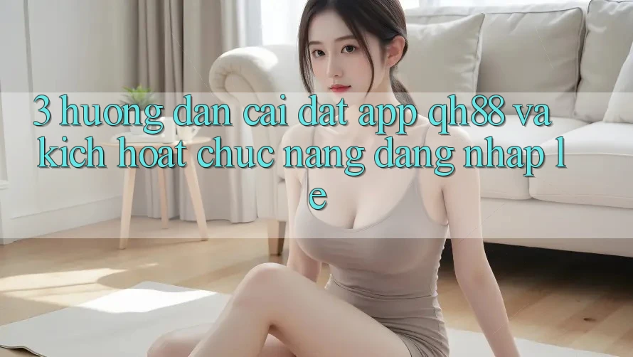 3. Hướng dẫn Cài đặt App QH88 Và Kích Hoạt Chức năng Đăng Nhập Lẹ 3. Hướng dẫn Cài đặt App QH88 Và Kích Hoạt Chức năng Đăng Nhập Lẹ