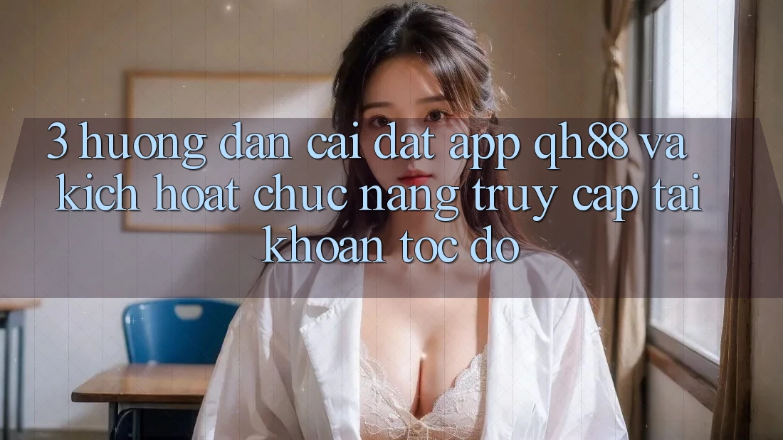 3. Hướng Dẫn Cài đặt App QH88 Và Kích Hoạt Chức năng Truy cập tài khoản Tốc độ 3. Hướng Dẫn Cài đặt App QH88 Và Kích Hoạt Chức năng Truy cập tài khoản Tốc độ