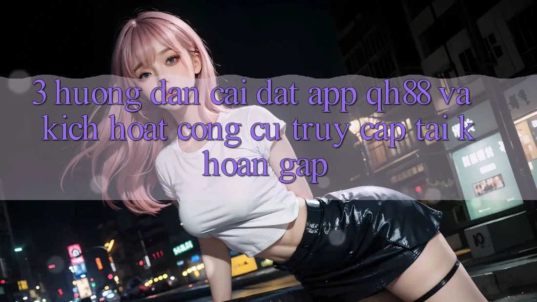 3. Hướng Dẫn Cài đặt App QH88 Và Kích Hoạt Công cụ Truy cập tài khoản Gấp