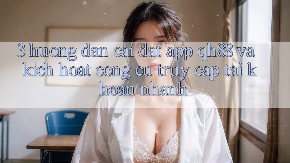 3. Hướng Dẫn Cài đặt App QH88 Và Kích Hoạt Công cụ Truy cập tài khoản Nhanh 3. Hướng Dẫn Cài đặt App QH88 Và Kích Hoạt Công cụ Truy cập tài khoản Nhanh
