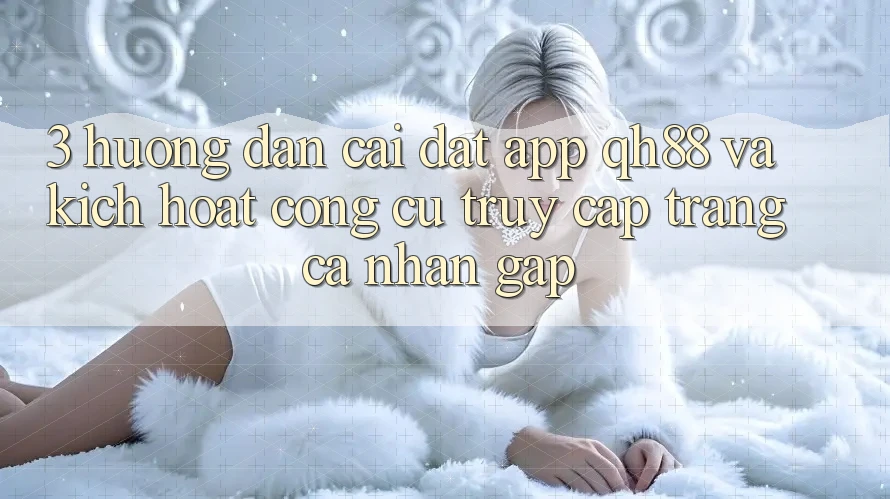 3. Hướng Dẫn Cài đặt App QH88 Và Kích Hoạt Công cụ Truy cập trang cá nhân Gấp
