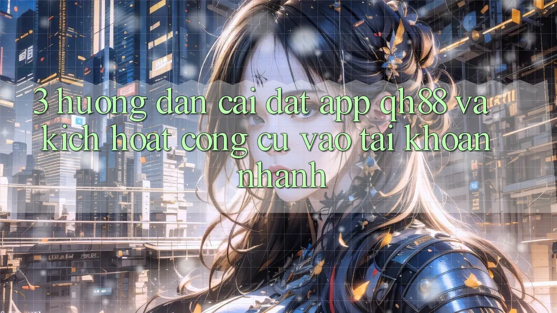 3. Hướng Dẫn Cài đặt App QH88 Và Kích Hoạt Công cụ Vào tài khoản Nhanh