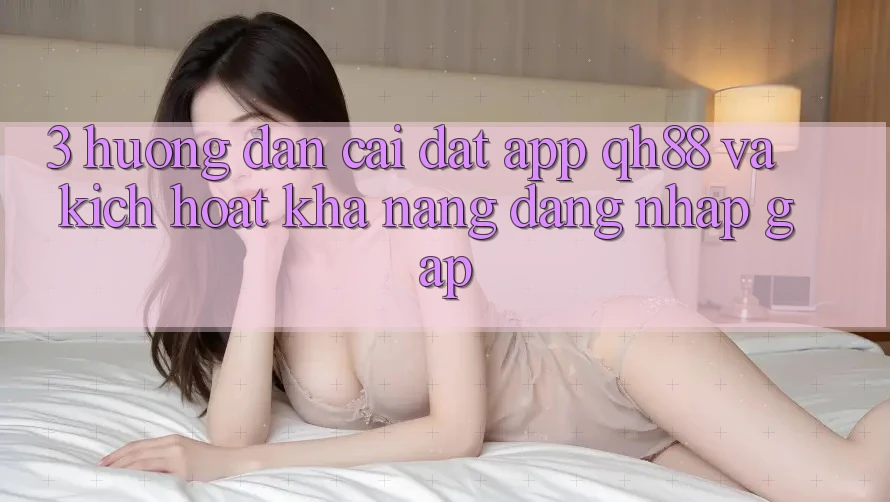 3. Hướng Dẫn Cài đặt App QH88 Và Kích Hoạt Khả năng Đăng Nhập Gấp 3. Hướng Dẫn Cài đặt App QH88 Và Kích Hoạt Khả năng Đăng Nhập Gấp