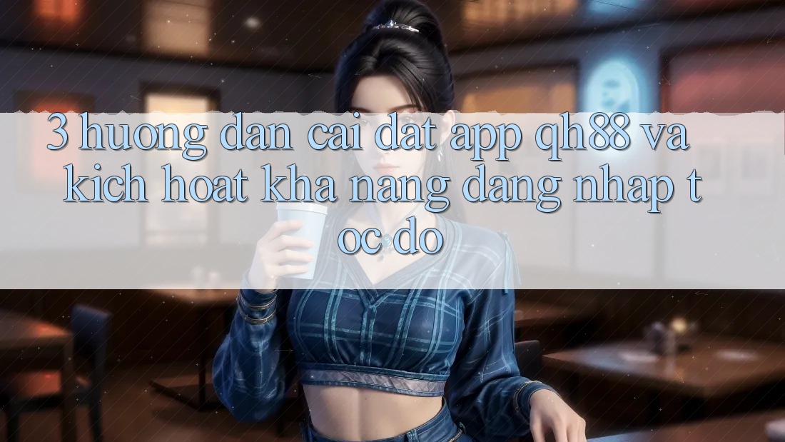3. Hướng dẫn Cài đặt App QH88 Và Kích Hoạt Khả năng Đăng Nhập Tốc độ 3. Hướng dẫn Cài đặt App QH88 Và Kích Hoạt Khả năng Đăng Nhập Tốc độ