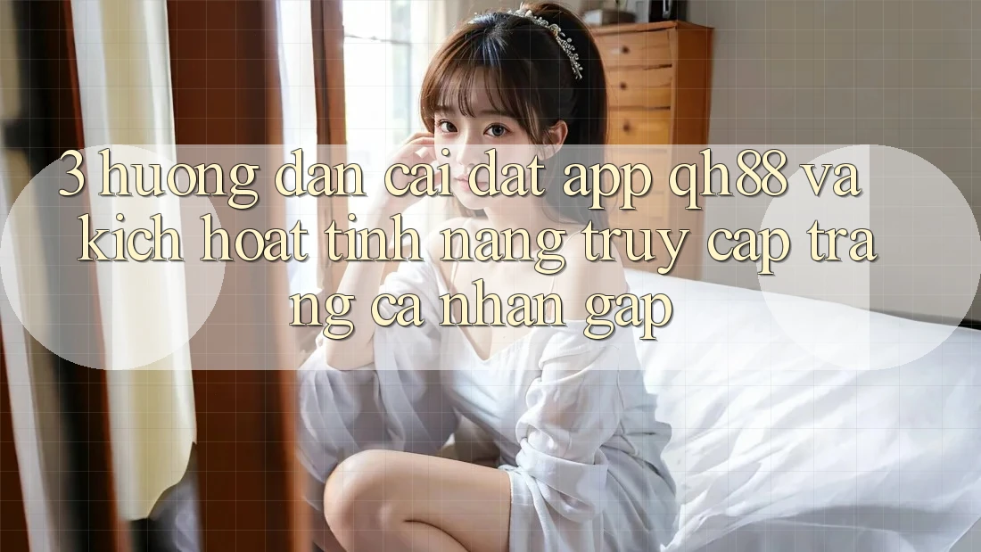 3. Hướng dẫn Cài đặt App QH88 Và Kích Hoạt Tính Năng Truy cập trang cá nhân Gấp