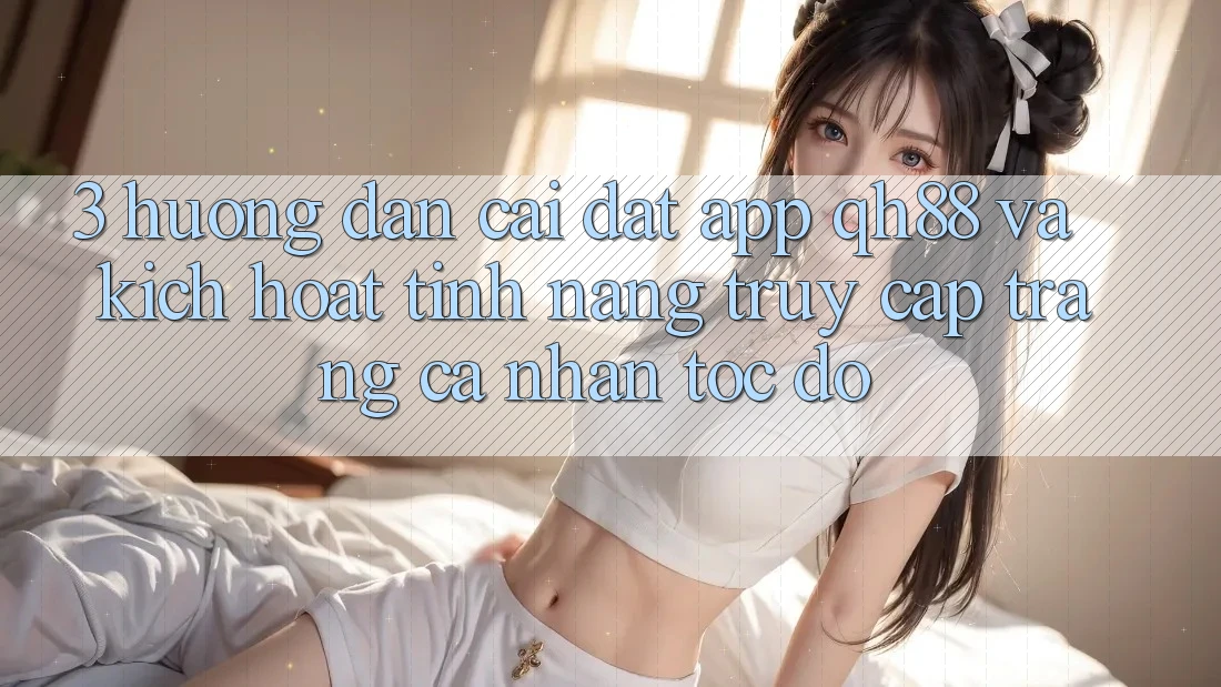 3. Hướng Dẫn Cài đặt App QH88 Và Kích Hoạt Tính Năng Truy cập trang cá nhân Tốc độ