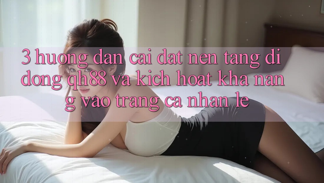 3. Hướng Dẫn Cài đặt Nền tảng di động QH88 Và Kích Hoạt Khả năng Vào trang cá nhân Lẹ
