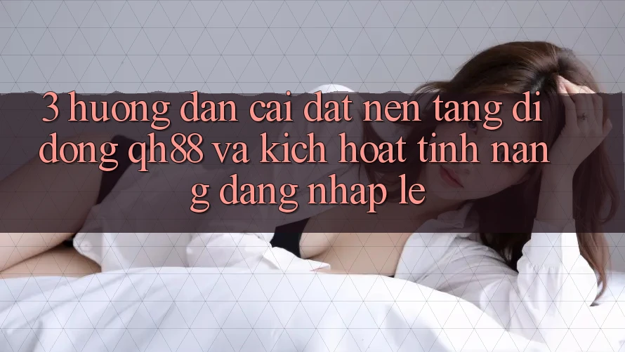 3. Hướng Dẫn Cài đặt Nền tảng di động QH88 Và Kích Hoạt Tính Năng Đăng Nhập Lẹ